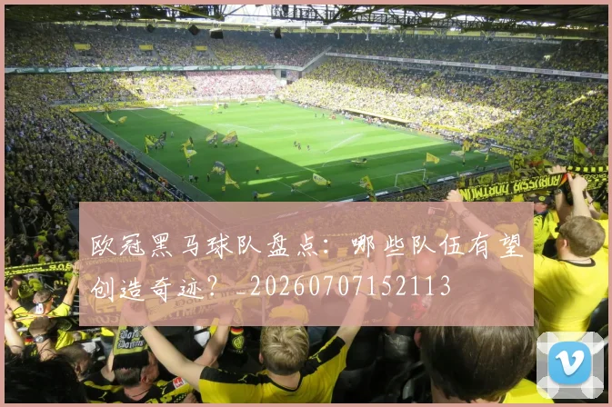 欧冠黑马球队盘点:哪些队伍有望创造奇迹?_20260707152113