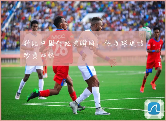 科比中国行经典瞬间：他与球迷的珍贵回忆