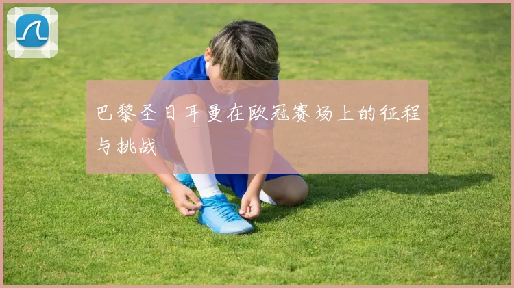 巴黎圣日耳曼在欧冠赛场上的征程与挑战