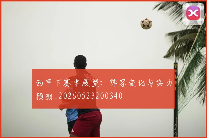 西甲下赛季展望：阵容变化与实力预测_20260523200340