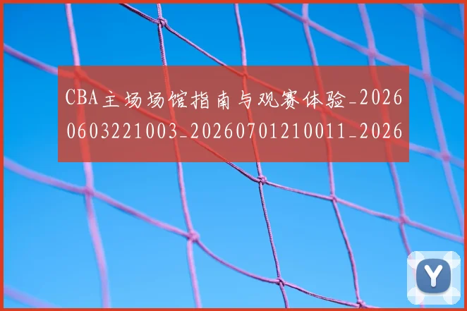 CBA主场场馆指南与观赛体验_20260603221003_20260701210011_20260712043347