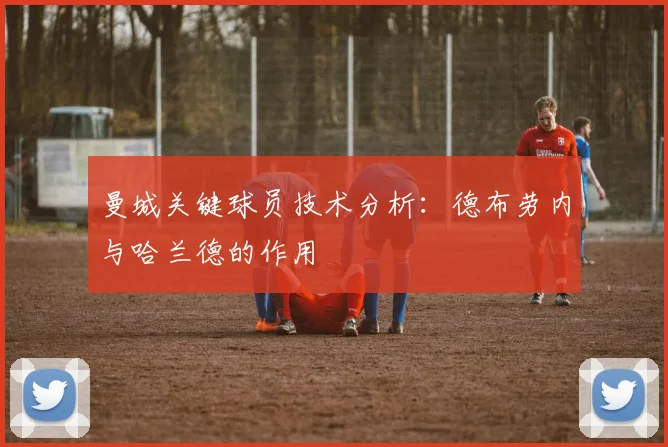 曼城关键球员技术分析：德布劳内与哈兰德的作用