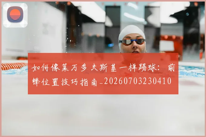 如何像莱万多夫斯基一样踢球：前锋位置技巧指南_20260703230410