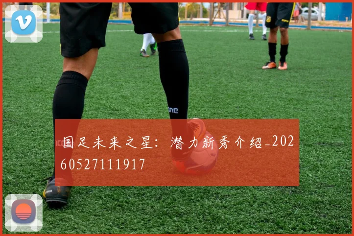 国足未来之星：潜力新秀介绍_20260527111917