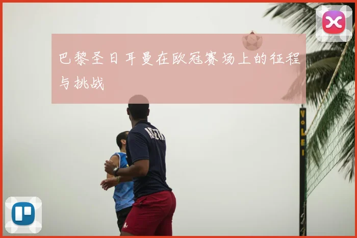 巴黎圣日耳曼在欧冠赛场上的征程与挑战