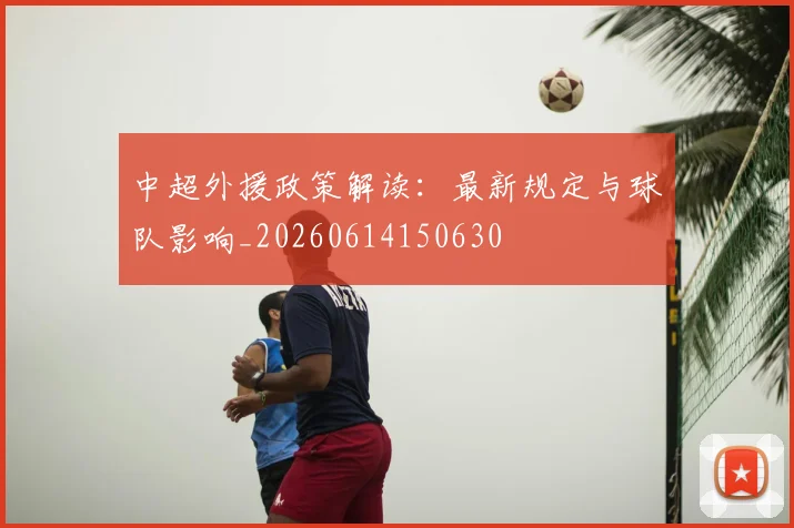 中超外援政策解读：最新规定与球队影响_20260614150630