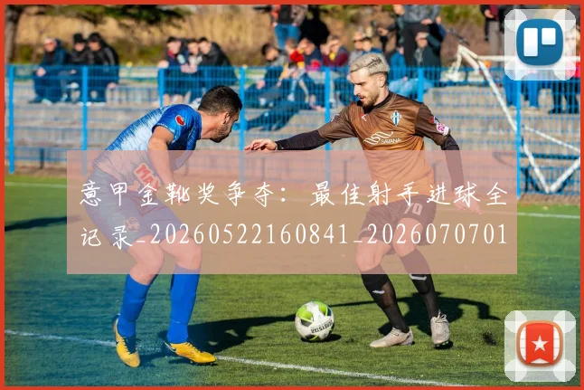 意甲金靴奖争夺：最佳射手进球全记录_20260522160841_20260707013132