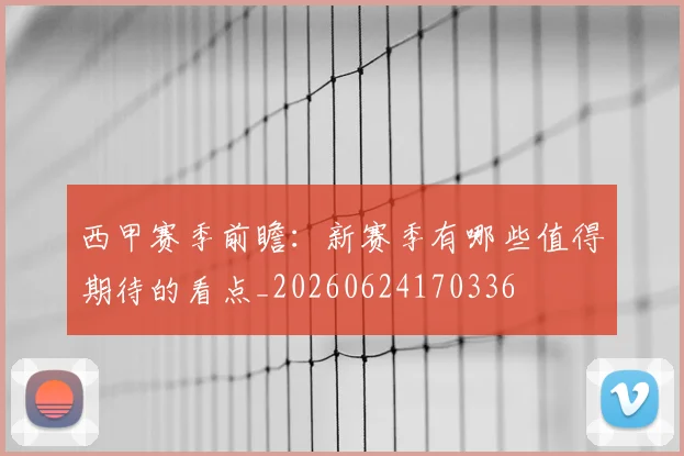 西甲赛季前瞻：新赛季有哪些值得期待的看点_20260624170336