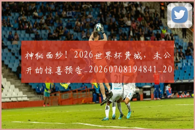 神秘面纱！2026世界杯费城，未公开的惊喜预告_20260708194841_20260802164513