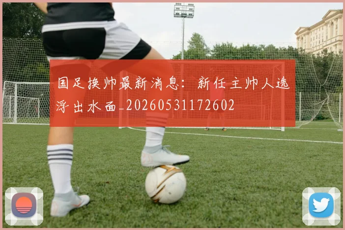 国足换帅最新消息：新任主帅人选浮出水面_20260531172602