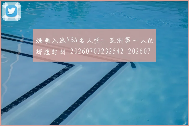 姚明入选NBA名人堂：亚洲第一人的辉煌时刻_20260703232542_20260720191420