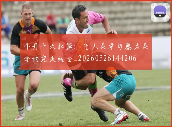 乔丹十大扣篮：飞人美学与暴力美学的完美结合_20260526144206