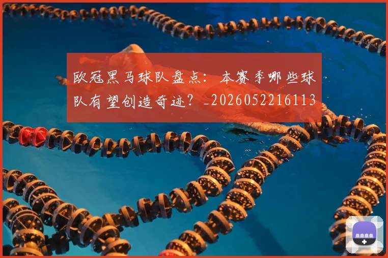 欧冠黑马球队盘点:本赛季哪些球队有望创造奇迹?_20260522161138_20260707152118