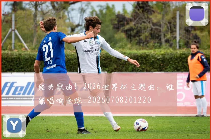 经典歌曲！2026世界杯主题曲，谁能唱响全球_20260708201220
