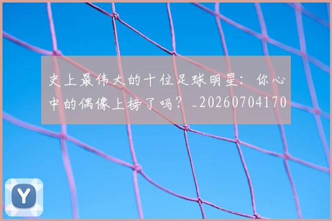 史上最伟大的十位足球明星：你心中的偶像上榜了吗？_20260704170322