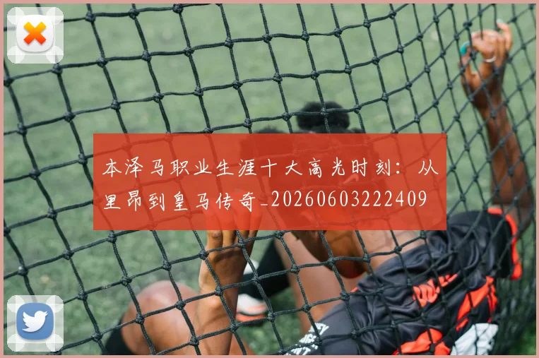 本泽马职业生涯十大高光时刻:从里昂到皇马传奇_20260603222409