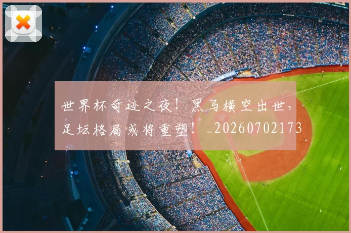 世界杯奇迹之夜！黑马横空出世，足坛格局或将重塑！_20260702173809