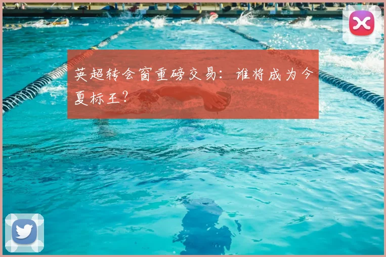 英超转会窗重磅交易：谁将成为今夏标王？