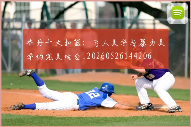 乔丹十大扣篮:飞人美学与暴力美学的完美结合_20260526144206