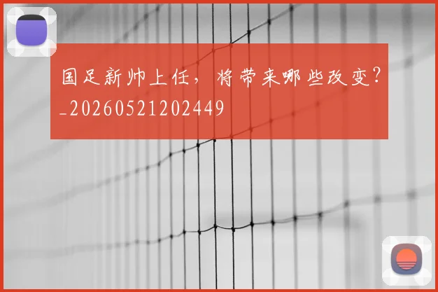 国足新帅上任，将带来哪些改变？_20260521202449