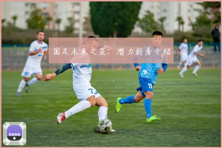 国足未来之星：潜力新秀介绍