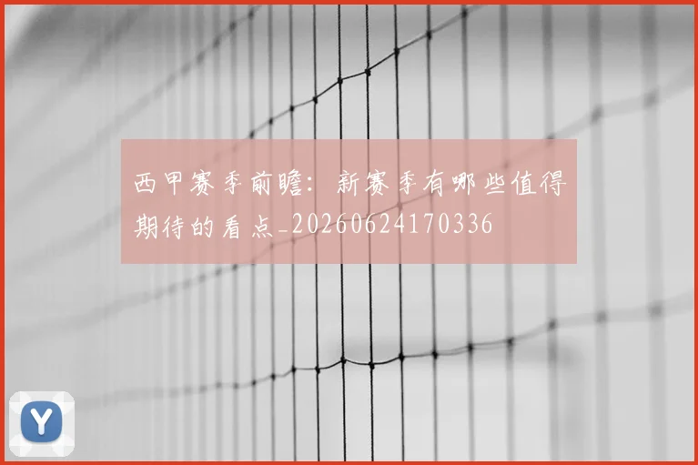 西甲赛季前瞻：新赛季有哪些值得期待的看点_20260624170336