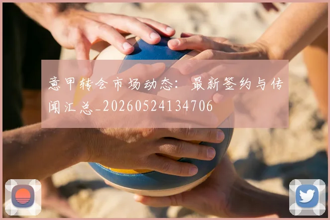 意甲转会市场动态：最新签约与传闻汇总_20260524134706