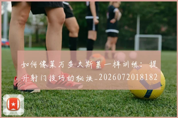 如何像莱万多夫斯基一样训练：提升射门技巧的秘诀_20260720181820