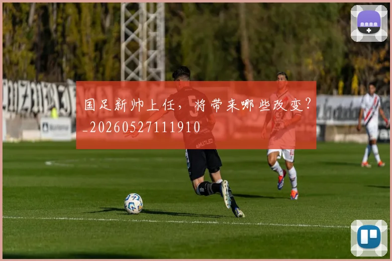 国足新帅上任，将带来哪些改变？_20260527111910