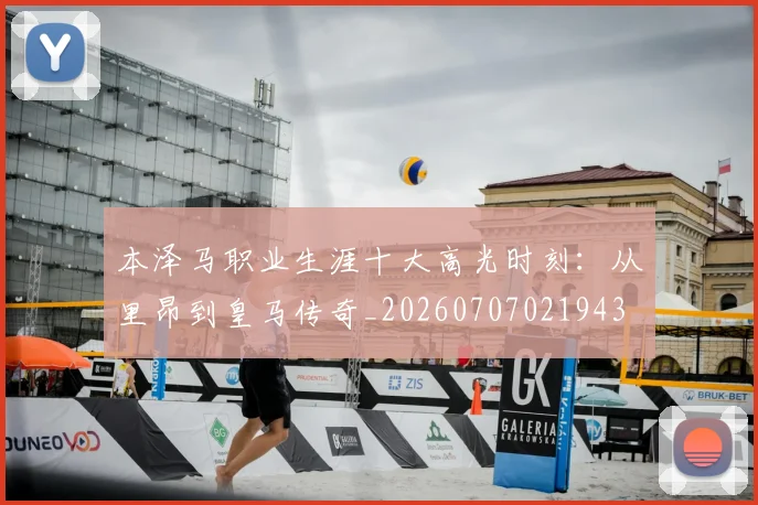 本泽马职业生涯十大高光时刻:从里昂到皇马传奇_20260707021943
