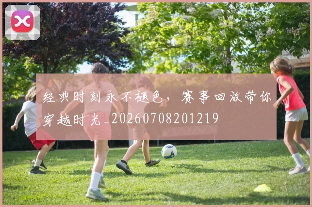 经典时刻永不褪色,赛事回放带你穿越时光_20260708201219