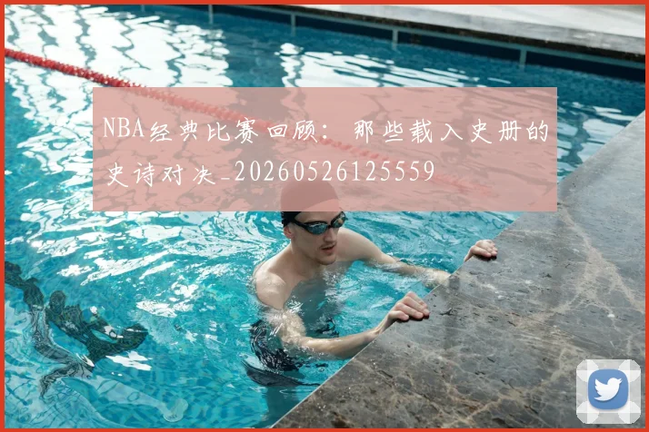 NBA经典比赛回顾：那些载入史册的史诗对决_20260526125559