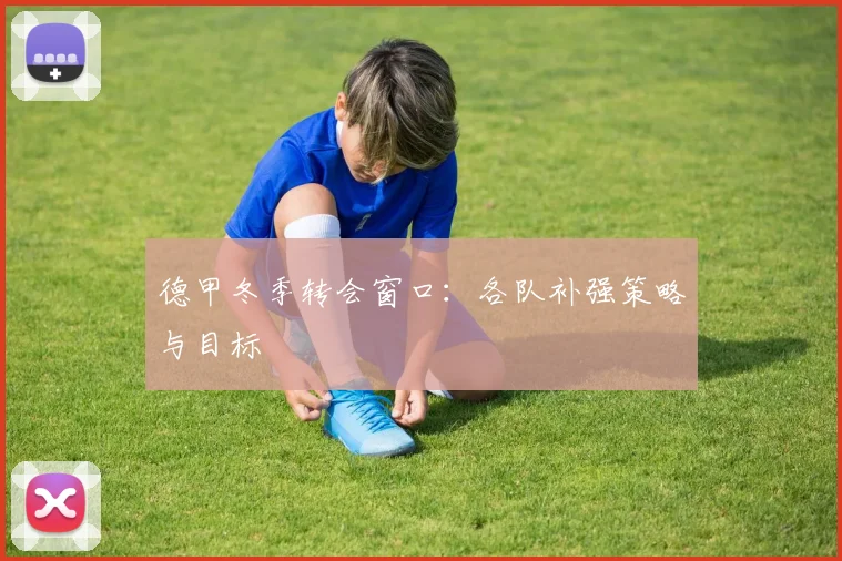 德甲冬季转会窗口：各队补强策略与目标