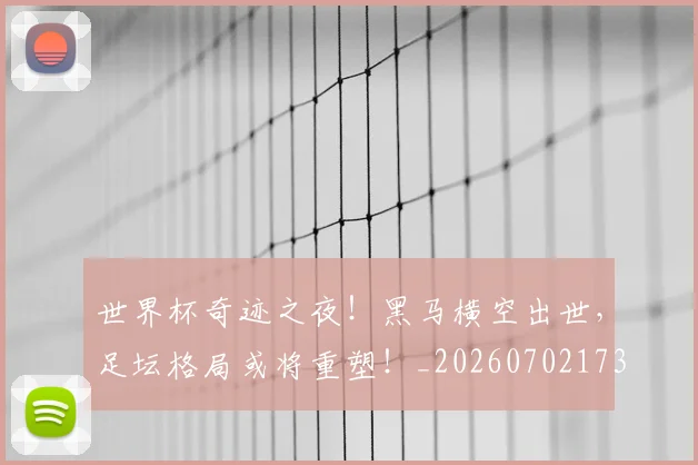 世界杯奇迹之夜！黑马横空出世，足坛格局或将重塑！_20260702173809