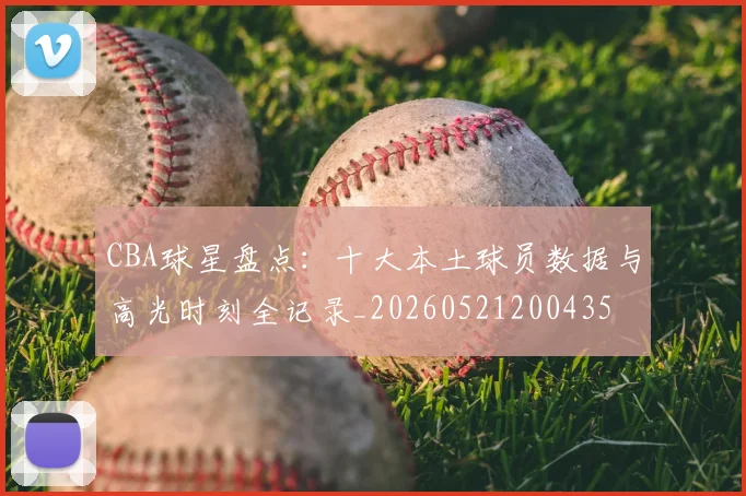 CBA球星盘点：十大本土球员数据与高光时刻全记录_20260521200435