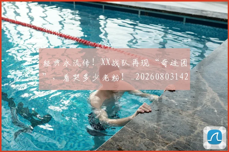 经典永流传！XX战队再现“奇迹团”，看哭多少老粉！_20260803142547