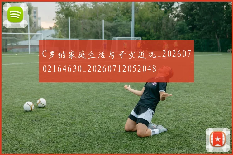 C罗的家庭生活与子女近况_20260702164630_20260712052048
