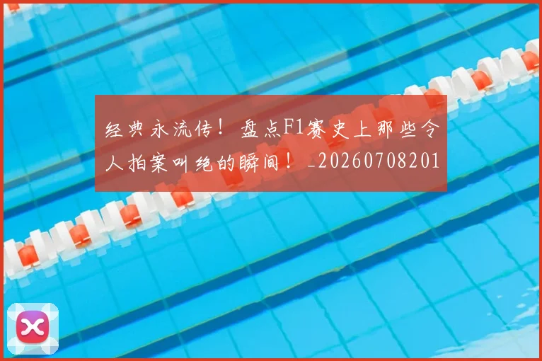 经典永流传！盘点F1赛史上那些令人拍案叫绝的瞬间！_20260708201222