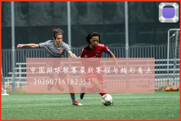 中国排球联赛最新赛程与精彩看点_20260716182353