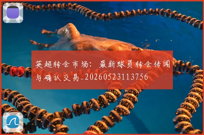 英超转会市场：最新球员转会传闻与确认交易_20260523113756