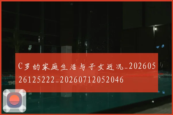 C罗的家庭生活与子女近况_20260526125222_20260712052046