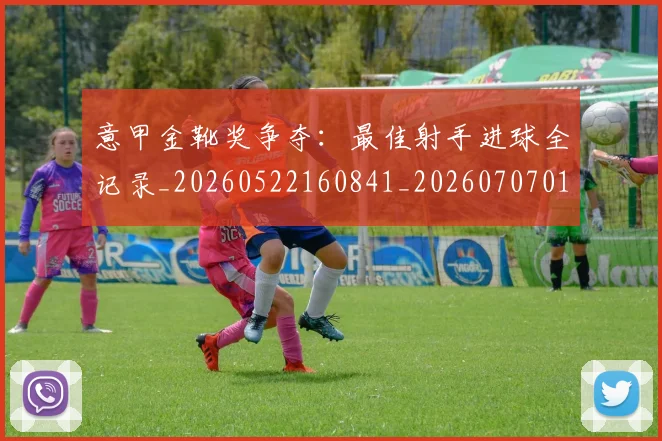 意甲金靴奖争夺：最佳射手进球全记录_20260522160841_20260707013132_20260723181111