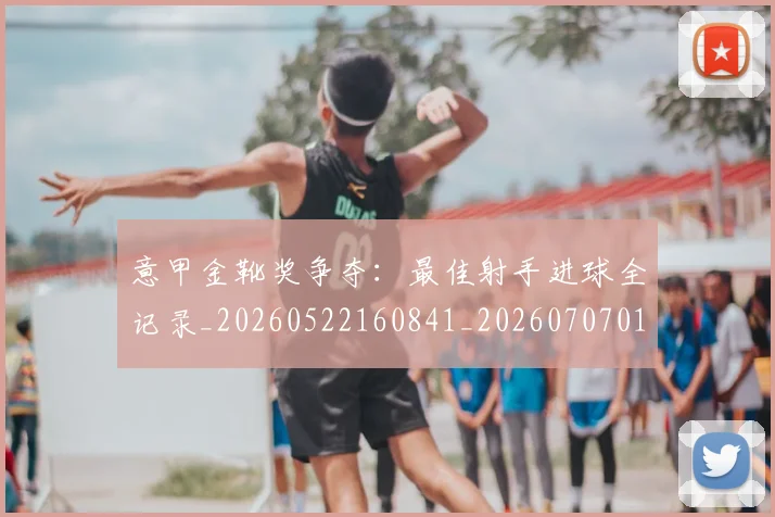 意甲金靴奖争夺：最佳射手进球全记录_20260522160841_20260707013132_20260723181111