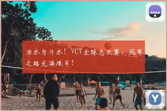 泪水与汗水！VCT全球总决赛，冠军之路充满艰辛！