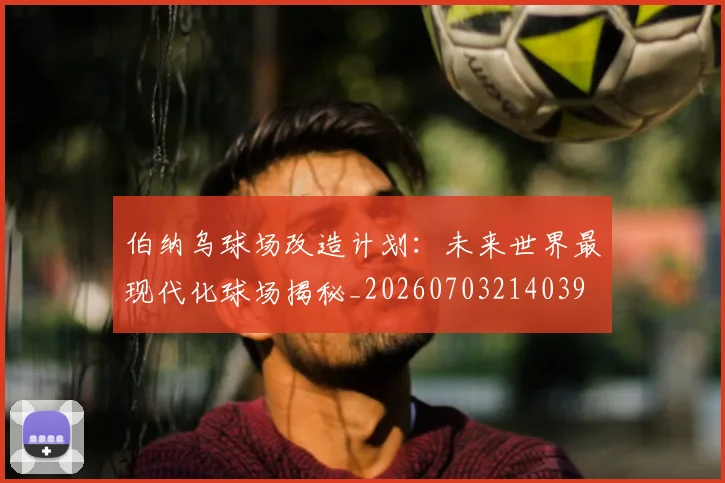 伯纳乌球场改造计划:未来世界最现代化球场揭秘_20260703214039