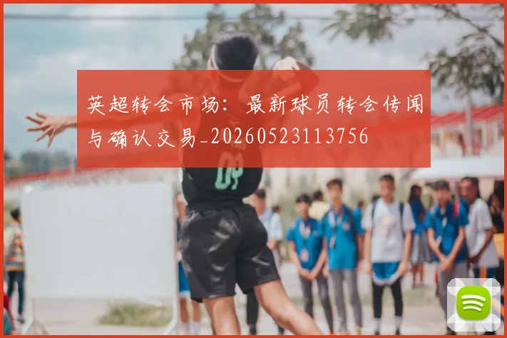 英超转会市场：最新球员转会传闻与确认交易_20260523113756