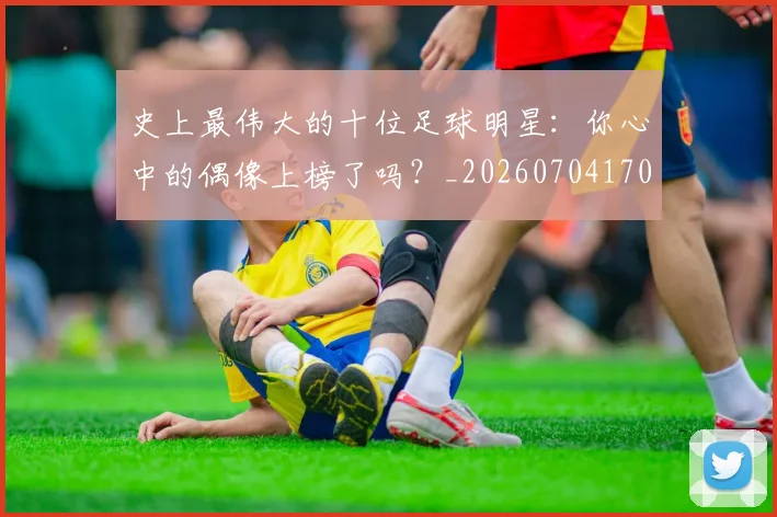 史上最伟大的十位足球明星：你心中的偶像上榜了吗？_20260704170322