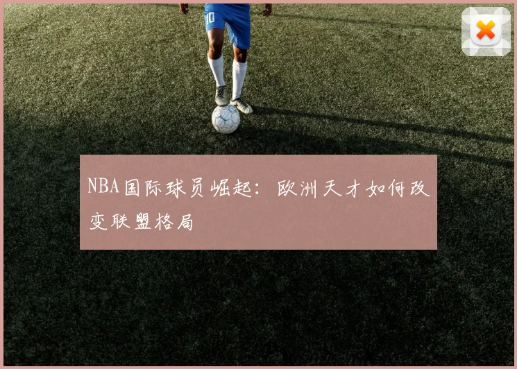NBA国际球员崛起:欧洲天才如何改变联盟格局