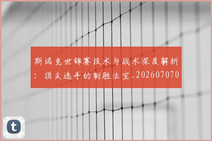 斯诺克世锦赛技术与战术深度解析：顶尖选手的制胜法宝_20260707020649_20260731170506