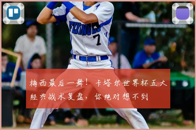 梅西最后一舞!卡塔尔世界杯五大经典战术复盘,你绝对想不到